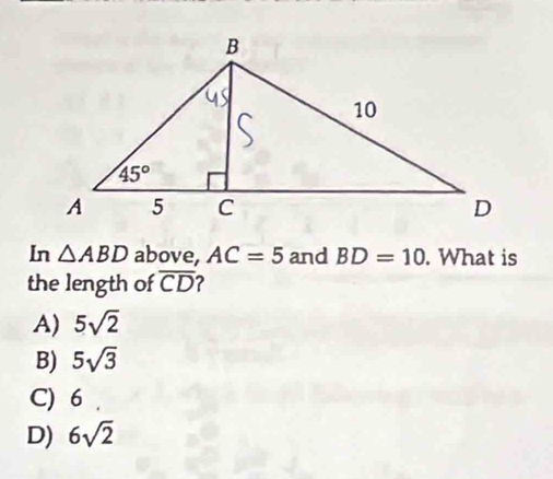 In △ ABD above, AC=5 and BD=10. What is
the length of overline CD
A) 5sqrt(2)
B) 5sqrt(3)
C) 6
D) 6sqrt(2)