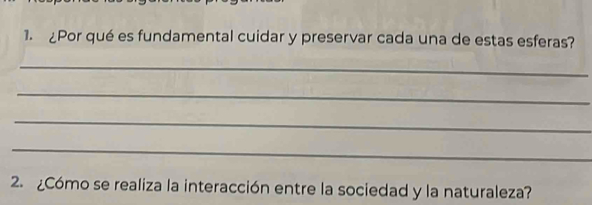 ¿Por qué es fundamental cuidar y preservar cada una de estas esferas? 
_ 
_ 
_ 
_ 
2 ¿Cómo se realiza la interacción entre la sociedad y la naturaleza?