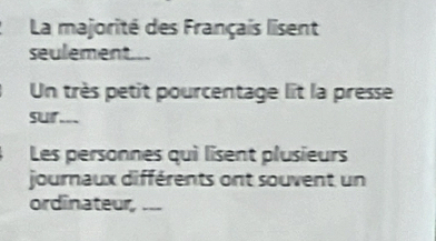 La majorité des Français lisent 
seulement... 
Un très petit pourcentage lit la presse 
sur___ 
Les personnes qui lisent plusieurs 
journaux différents ont souvent un 
ordinateur,_