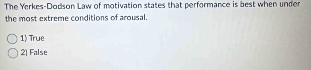 The Yerkes-Dodson Law of motivation states that performance is best when under
the most extreme conditions of arousal.
1) True
2) False