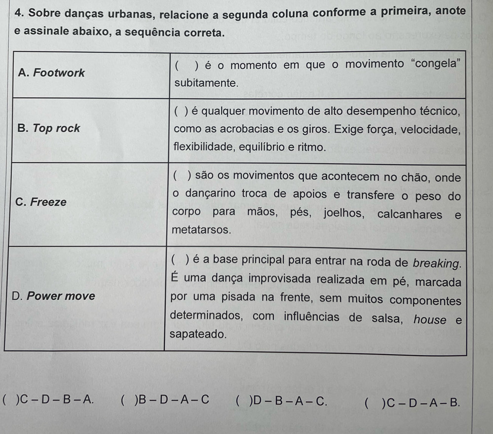 Sobre danças urbanas, relacione a segunda coluna conforme a primeira, anote 
e assinale abaixo, a sequência correta. 
C 
D 
( ) C-D-B-A.  B-D-A-C ( ) D-B-A-C. ( ) C-D-A-B.