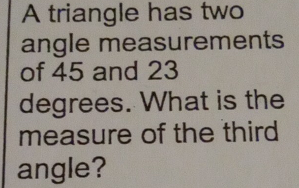 A triangle has two 
angle measurements 
of 45 and 23
degrees. What is the 
measure of the third 
angle?