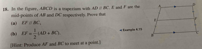 In the figure, ABCD is a trapezium with ADparallel BC. E and F are the 
mid-points of AB and DC respectively. Prove that 
(a) EF//BC, 
(b) EF= 1/2 (AD+BC). « Example 4.15 
[Hint: Produce AF and BC to meet at a point.]