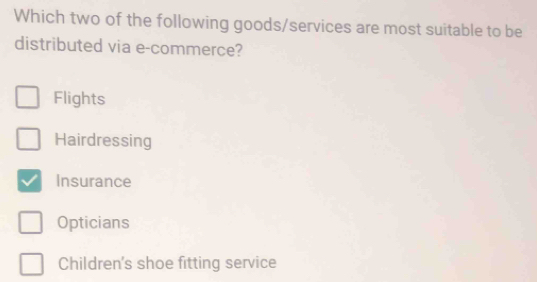 Which two of the following goods/services are most suitable to be
distributed via e-commerce?
Flights
Hairdressing
Insurance
Opticians
Children's shoe fitting service