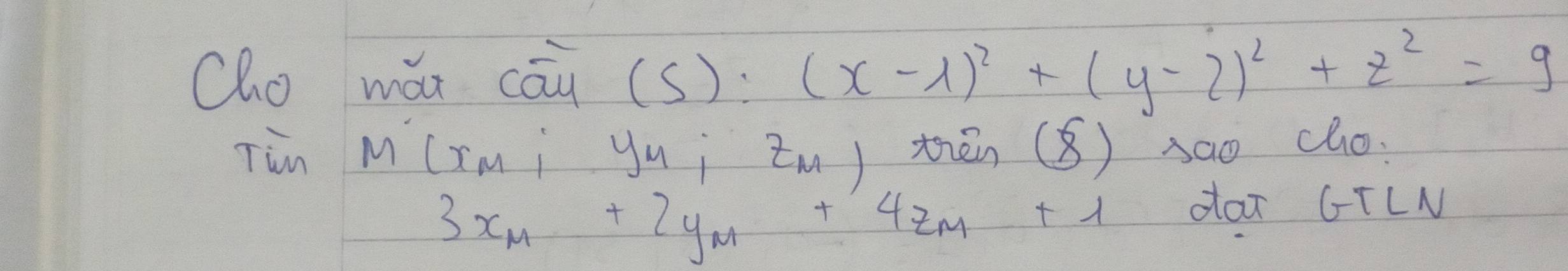 Cho mát coverline au(s):(x-1)^2+(y-2)^2+z^2=9
Tin M (xmi yui zm) thēn (8) sao cho.
3x_M+2y_M+4z_M+1
daT GTLN