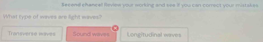 Second chance! Review your working and see if you can correct your mistakes
What type of waves are light waves?
Transverse waves Sound waves Longitudinal waves