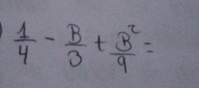  1/4 - B/3 + B^2/9 =