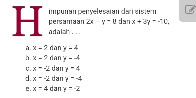 impunan penyelesaian dari sistem
H persamaan 2x-y=8 dan x+3y=-10, 
adalah . . .
a. x=2 dan y=4
b. x=2 dan y=-4
C. x=-2 dan y=4
d. x=-2 dan y=-4
e. x=4 dan y=-2