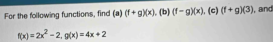 For the following functions, find (a) (f+g)(x) , (b) (f-g)(x) ,(c) (f+g)(3) , and
f(x)=2x^2-2, g(x)=4x+2