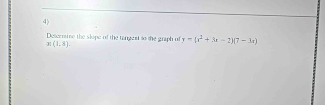 Determine the slope of the tangent to the graph of y=(x^2+3x-2)(7-3x)
at (1,8).