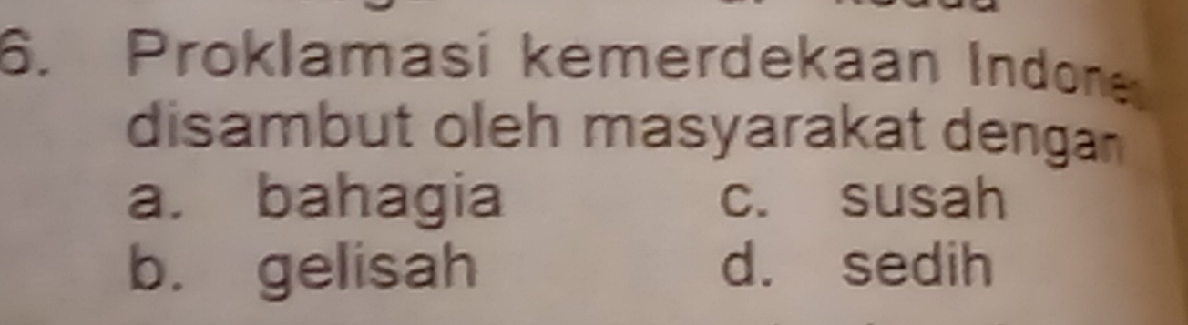 Proklamasi kemerdekaan Indone
disambut oleh masyarakat dengan
a. bahagia c. susah
b. gelisah d. sedih