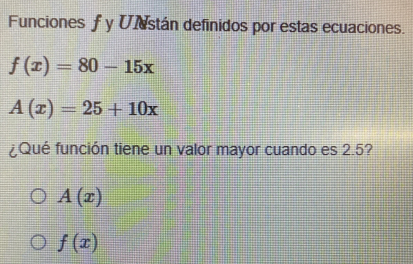 Funciones f y Ustán definidos por estas ecuaciones.
f(x)=80-15x
A(x)=25+10x
¿Qué función tiene un valor mayor cuando es 2.5?
A(x)
f(x)