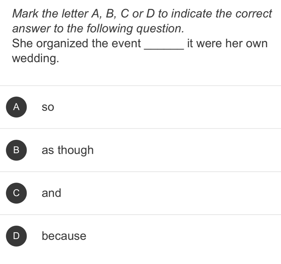 Mark the letter A, B, C or D to indicate the correct
answer to the following question.
She organized the event _it were her own
wedding.
A So
B as though
and
because