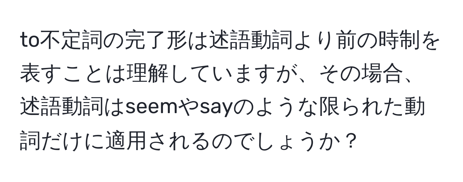 to不定詞の完了形は述語動詞より前の時制を表すことは理解していますが、その場合、述語動詞はseemやsayのような限られた動詞だけに適用されるのでしょうか？