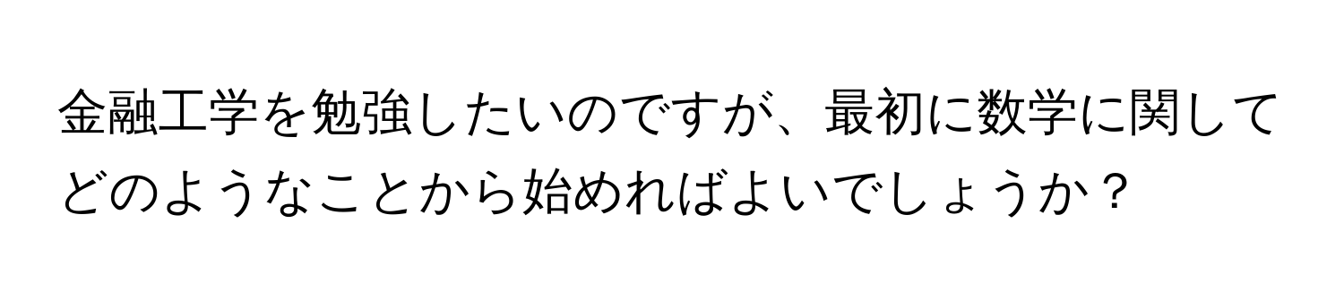 金融工学を勉強したいのですが、最初に数学に関してどのようなことから始めればよいでしょうか？