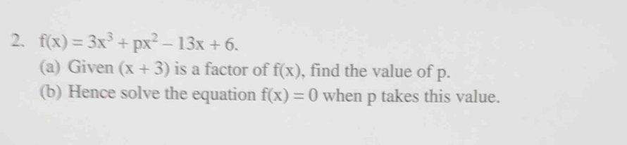 f(x)=3x^3+px^2-13x+6. 
(a) Given (x+3) is a factor of f(x) , find the value of p. 
(b) Hence solve the equation f(x)=0 when p takes this value.