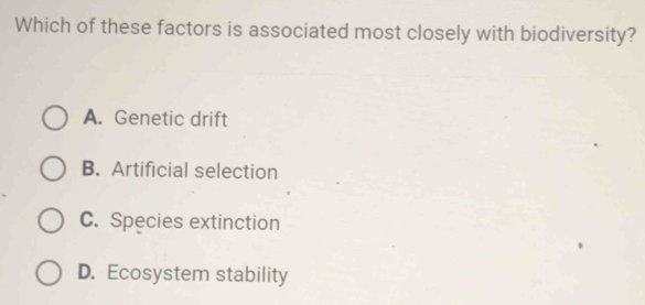 Which of these factors is associated most closely with biodiversity?
A. Genetic drift
B. Artificial selection
C. Species extinction
D. Ecosystem stability