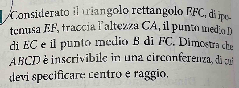 Considerato il triangolo rettangolo EFC, di ipo- 
tenusa EF, traccia l’altezza CA, il punto medio D
di EC e il punto medio B di FC. Dimostra che
ABCD è inscrivibile in una circonferenza, di cui 
devi specificare centro e raggio.