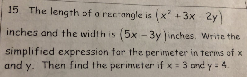 The length of a rectangle is (x^2+3x-2y)
inches and the width is (5x-3y) inches. Write the 
simplified expression for the perimeter in terms of x
and y. Then find the perimeter if x=3 and y=4.