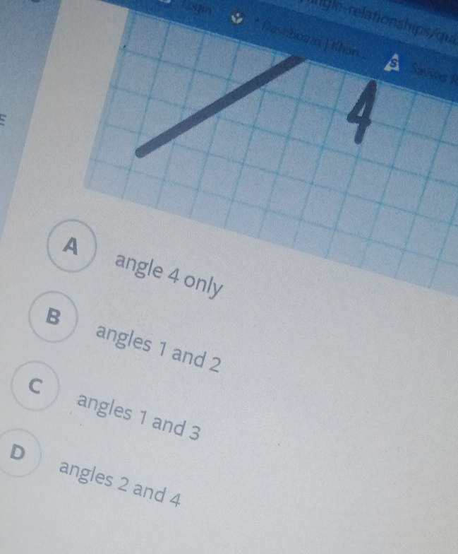 Ingle-relationships/qui
* Dashboand | Khan. Savives R
4
A  angle 4 only
B ) angles 1 and 2
C angles 1 and 3
D angles 2 and 4