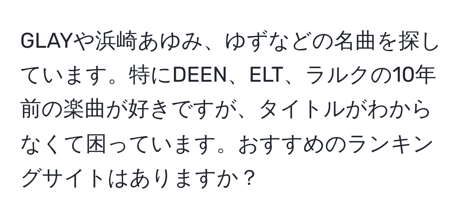 GLAYや浜崎あゆみ、ゆずなどの名曲を探しています。特にDEEN、ELT、ラルクの10年前の楽曲が好きですが、タイトルがわからなくて困っています。おすすめのランキングサイトはありますか？