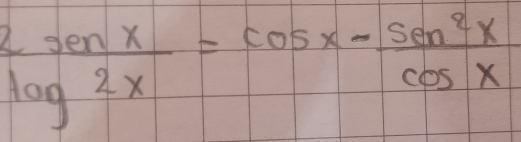  2sen x/log 2x =cos x- sen^2x/cos x 