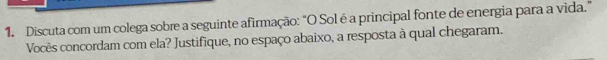 Discuta com um colega sobre a seguinte afirmação: "O Sol é a principal fonte de energia para a vida." 
Vocês concordam com ela? Justifique, no espaço abaixo, a resposta à qual chegaram.