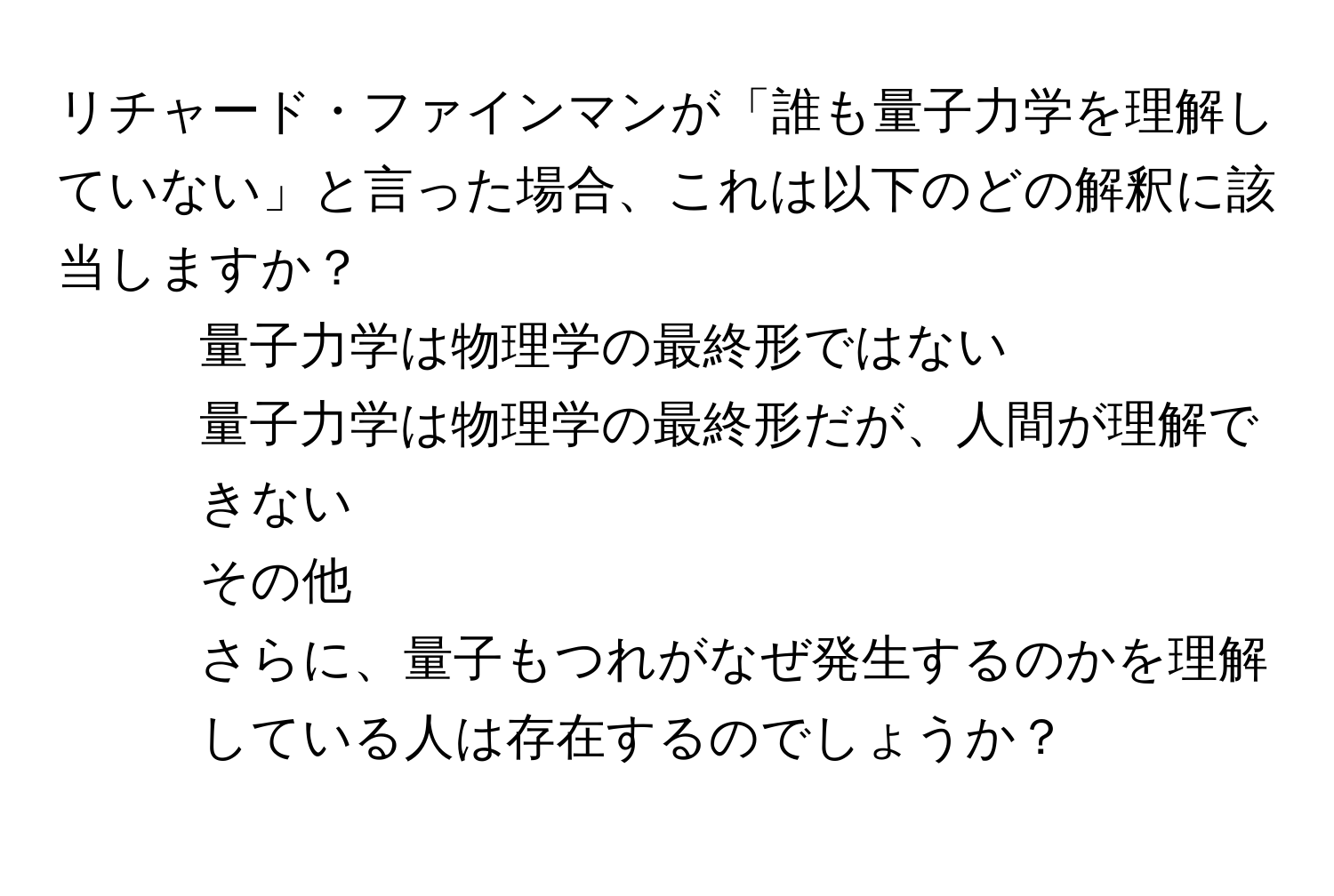 リチャード・ファインマンが「誰も量子力学を理解していない」と言った場合、これは以下のどの解釈に該当しますか？  
1. 量子力学は物理学の最終形ではない  
2. 量子力学は物理学の最終形だが、人間が理解できない  
3. その他  
さらに、量子もつれがなぜ発生するのかを理解している人は存在するのでしょうか？