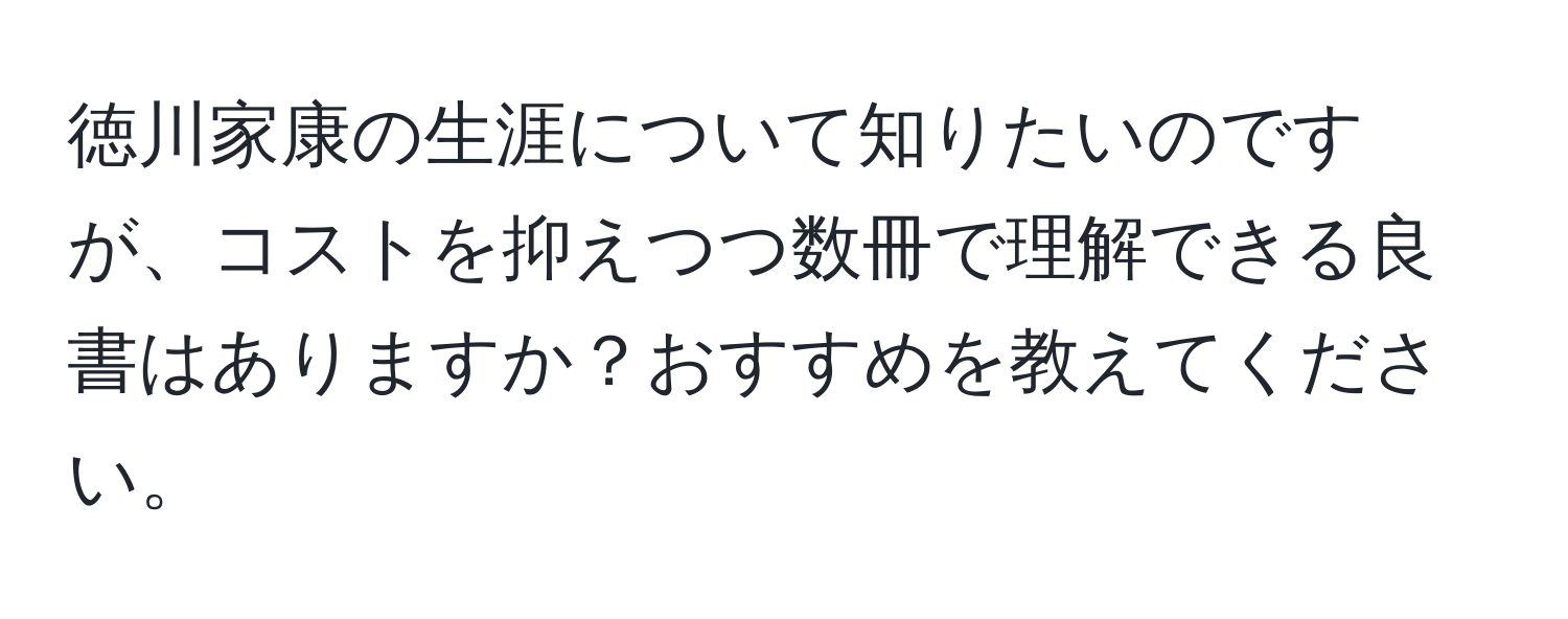 徳川家康の生涯について知りたいのですが、コストを抑えつつ数冊で理解できる良書はありますか？おすすめを教えてください。