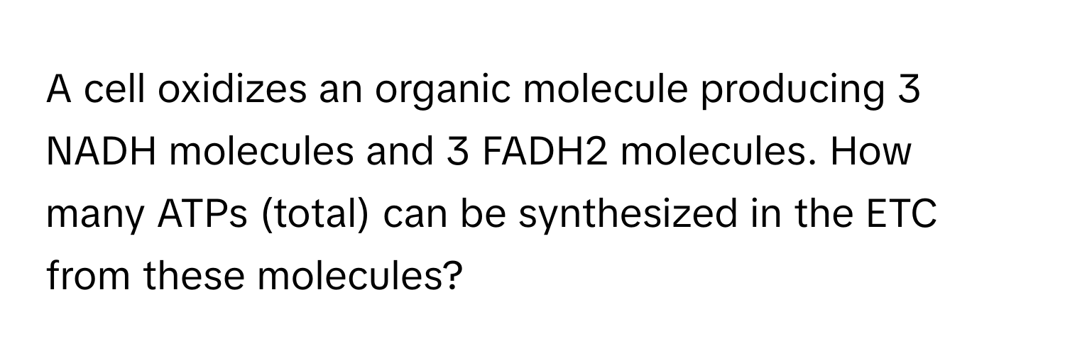 A cell oxidizes an organic molecule producing 3 NADH molecules and 3 FADH2 molecules. How many ATPs (total) can be synthesized in the ETC from these molecules?