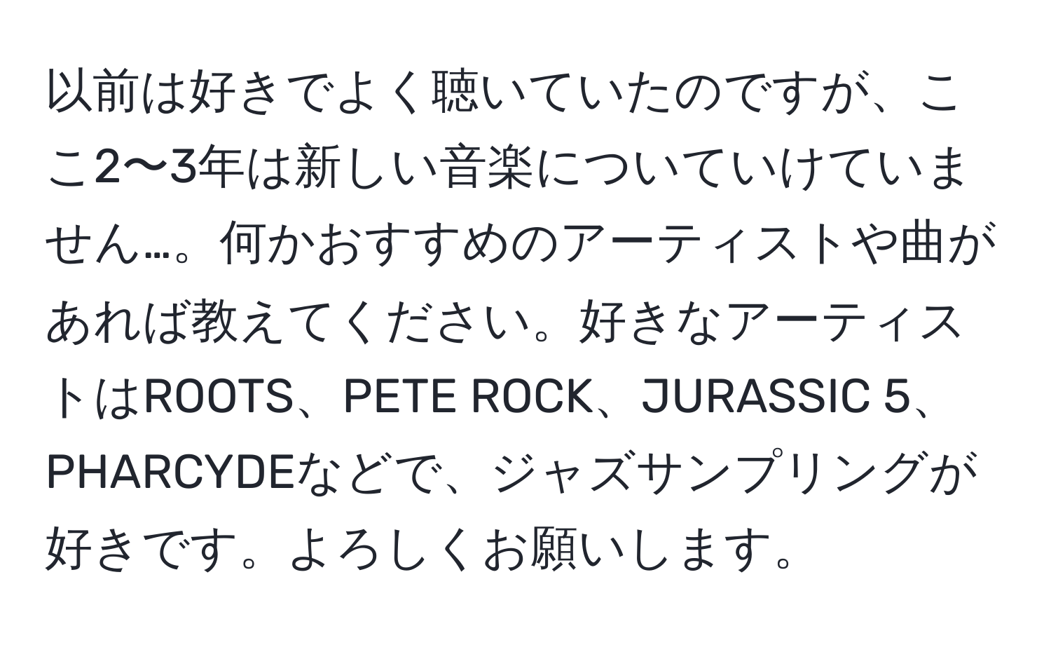 以前は好きでよく聴いていたのですが、ここ2〜3年は新しい音楽についていけていません…。何かおすすめのアーティストや曲があれば教えてください。好きなアーティストはROOTS、PETE ROCK、JURASSIC 5、PHARCYDEなどで、ジャズサンプリングが好きです。よろしくお願いします。