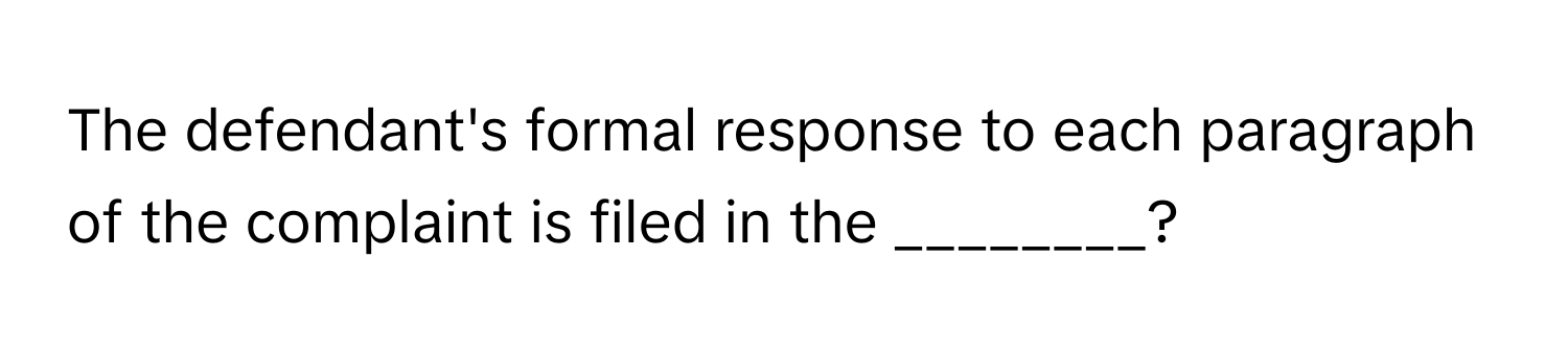 The defendant's formal response to each paragraph of the complaint is filed in the ________?