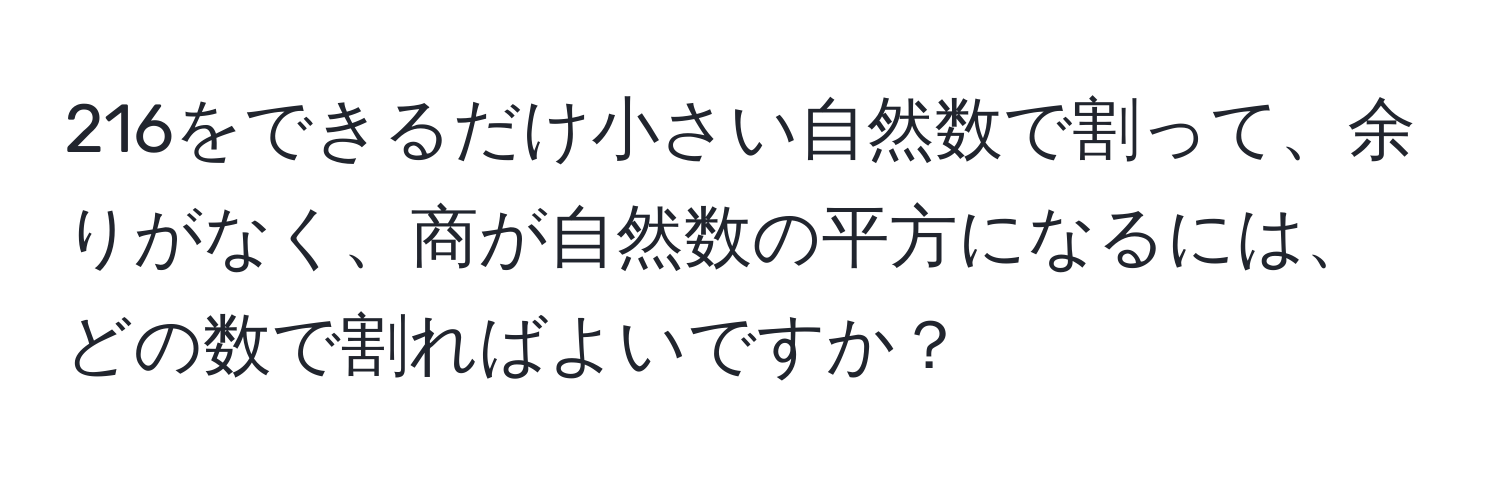 216をできるだけ小さい自然数で割って、余りがなく、商が自然数の平方になるには、どの数で割ればよいですか？