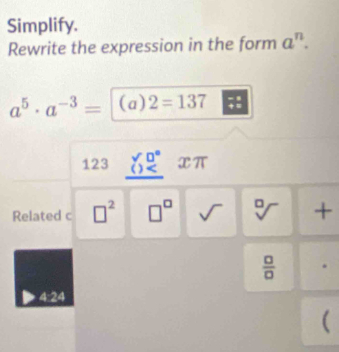 Simplify. 
Rewrite the expression in the form a^n.
a^5· a^(-3)= (a)2=137
123 beginarrayr YD° () xπ
Related c □^2 □^(□) V sqrt[□]() + 
 □ /□  
4:24
