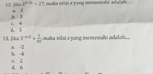 Jika 3^(9-3x)=27 , maka nilai x yang memenuhi adalah....
a. 2
b. 3
c. 4
d. 5
13. Jika 3^(-x+2)= 1/81  , maka nilai x yang memenuhi adalah....
a. -2
b. -6
c. 2
d. 6