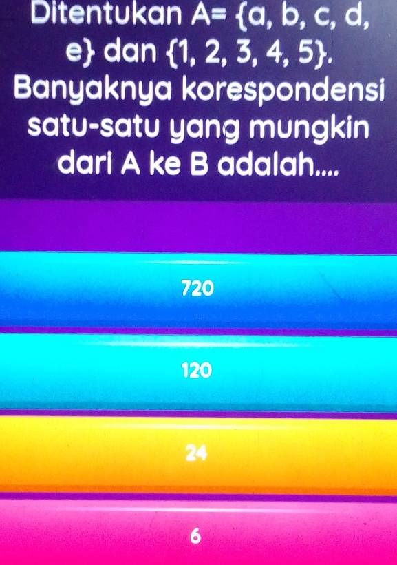 Ditentukan A= a,b,c,d,
e dan  1,2,3,4,5. 
Banyaknya korespondensi
satu-satu yang mungkin
dari A ke B adalah....
720
120
24
6