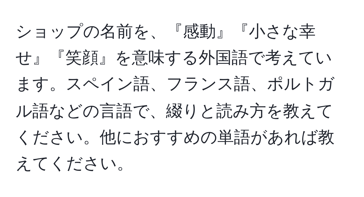 ショップの名前を、『感動』『小さな幸せ』『笑顔』を意味する外国語で考えています。スペイン語、フランス語、ポルトガル語などの言語で、綴りと読み方を教えてください。他におすすめの単語があれば教えてください。