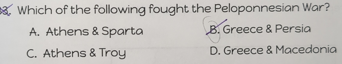 Which of the following fought the Peloponnesian War?
A. Athens & Sparta B. Greece & Persia
C. Athens & Troy D. Greece & Macedonia