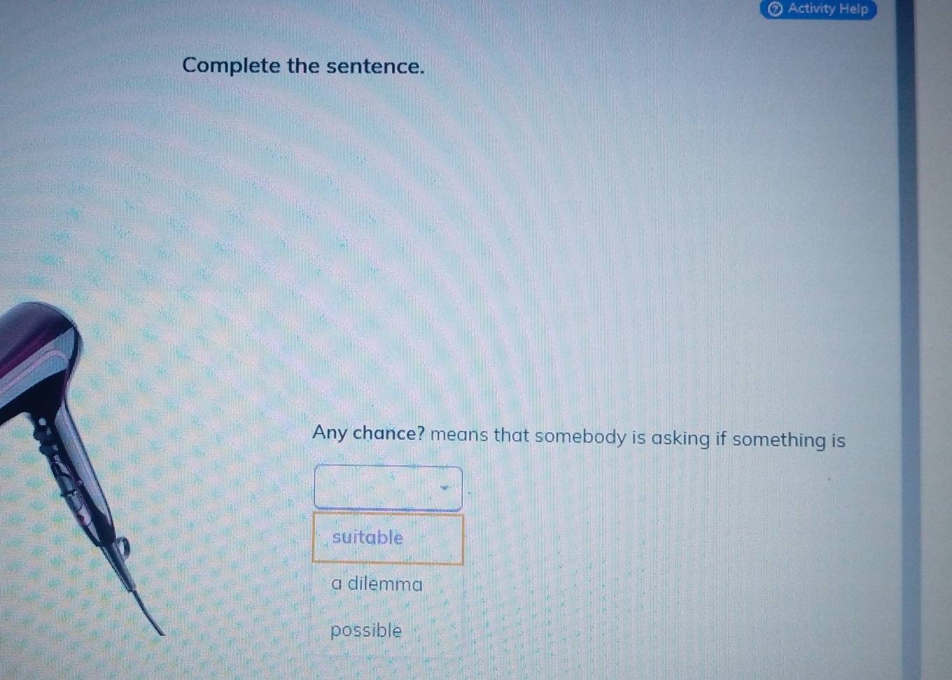 Activity Help
Complete the sentence.
Any chance? means that somebody is asking if something is
suitable
a dilemma
possible