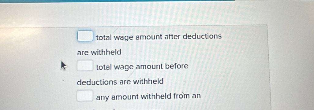 □ total wage amount after deductions
are withheld
□  total wage amount before
deductions are withheld
any amount withheld from an