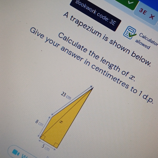 3E × 
Bookwork code: 31 
trapezium is shown belo 
Calculato 
allowed 
alculate the length of 
ve your answer in centimetres to 1 d 
.