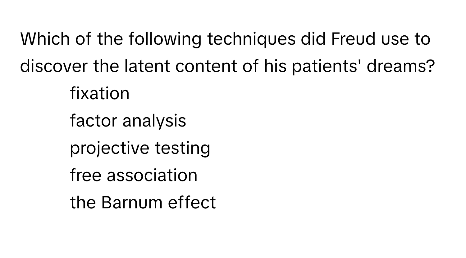 Which of the following techniques did Freud use to discover the latent content of his patients' dreams?

1) fixation 
2) factor analysis 
3) projective testing 
4) free association 
5) the Barnum effect