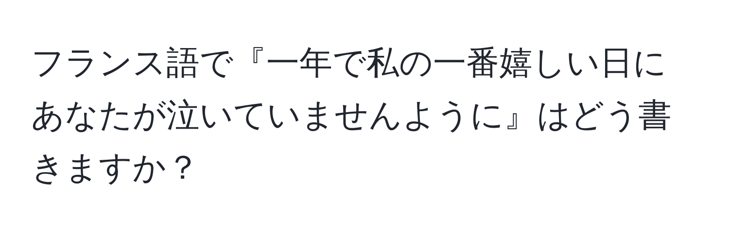 フランス語で『一年で私の一番嬉しい日にあなたが泣いていませんように』はどう書きますか？