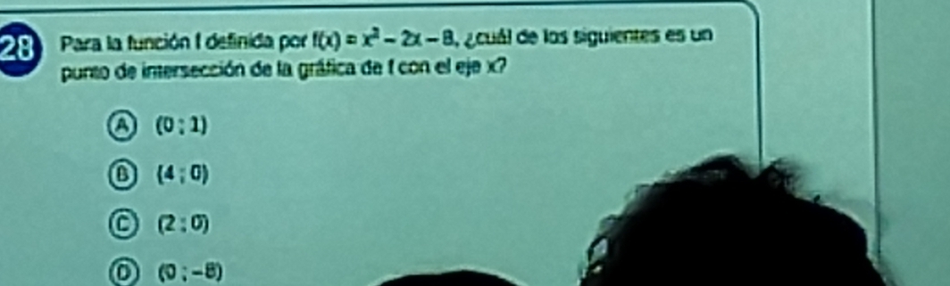 Para la función I definida por f(x)=x^2-2x-8 , a cuál de las siguientes es un
punto de intersección de la gráfica de 1 con el eje x?
a (0:1)
B (4;0)
C (2:0)
o (0:-8)