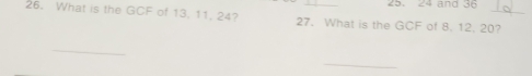 24 and 36
26. What is the GCF of 13. 11, 24? 27. What is the GCF of 8. 12. 20?_ 
_ 
_