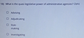 What is the quasi-legislative power of administrative agencies? (2pts)
Advising
Adjudicating
Rule-
making
Investigating