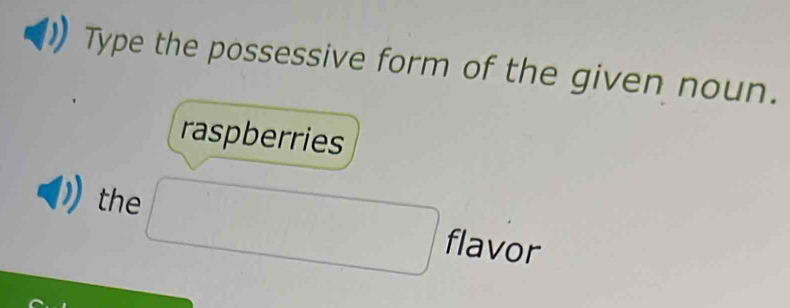 Type the possessive form of the given noun. 
raspberries 
the ∴ △ ADF_1
∴ ∠ ABC=∠ ACD=90^((circ)°
∴ △ ADC=∠ BAD
^circ) flavor
(1,-2)