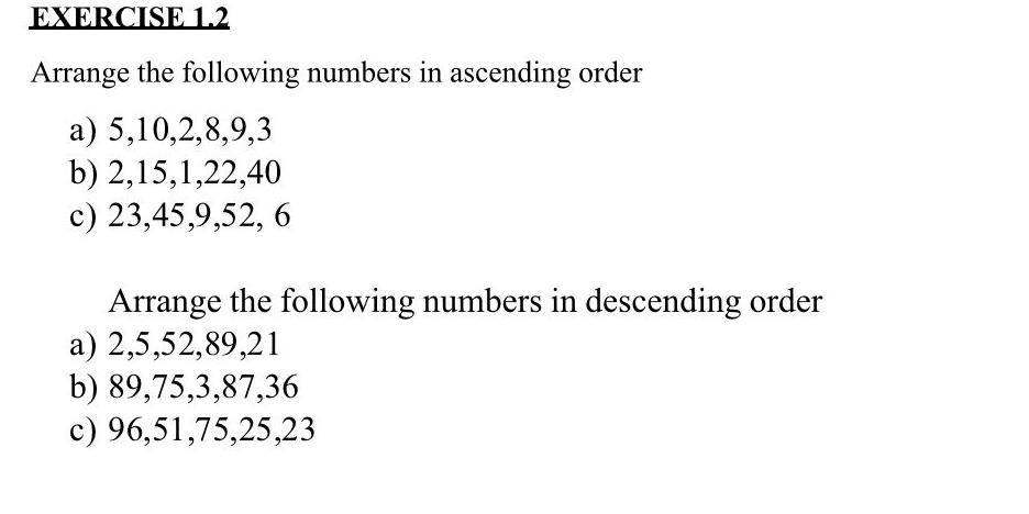 Arrange the following numbers in ascending order 
a) 5, 10, 2, 8, 9, 3
b) 2, 15, 1, 22, 40
c) 23, 45, 9, 52, 6
Arrange the following numbers in descending order 
a) 2, 5, 52, 89, 21
b) 89, 75, 3, 87, 36
c) 96, 51, 75, 25, 23