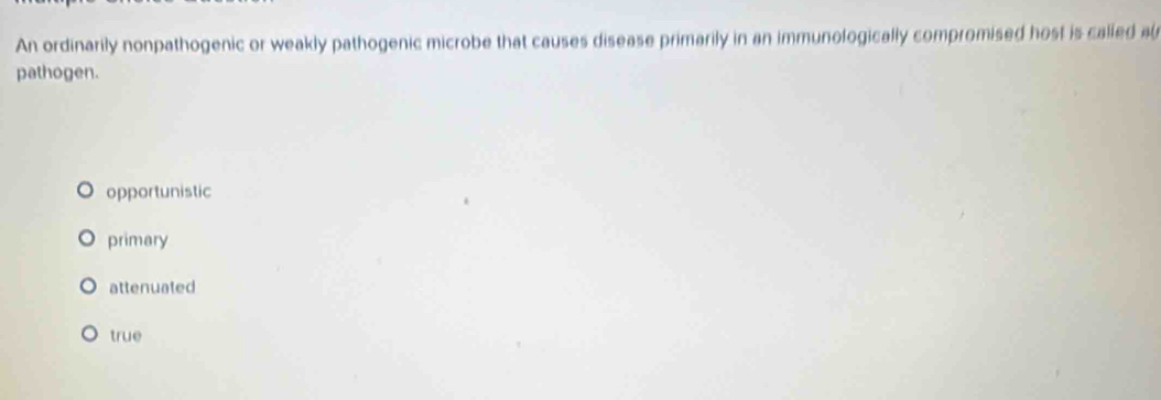 An ordinarily nonpathogenic or weakly pathogenic microbe that causes disease primarily in an immunologically compromised host is called al
pathogen.
opportunistic
primary
attenuated
true