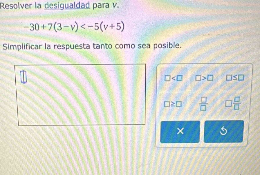 Resolver la desigualdad para v.
-30+7(3-v)
Simplificar la respuesta tanto como sea posible.
□ □ >□ □ ≤ □
□ ≥ □  □ /□   □  □ /□  
×